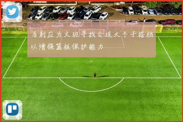 马刺应为文班寻找合适大个子搭档以增强篮板保护能力