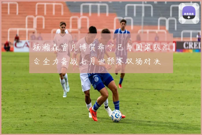 杨瀚森曾凡博贺希宁已与国家队汇合全力备战七月世预赛双场对决