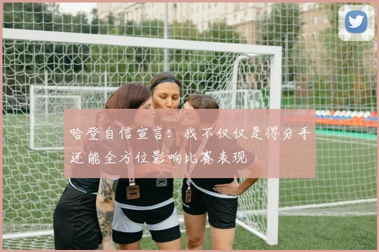 哈登自信宣言：我不仅仅是得分手还能全方位影响比赛表现