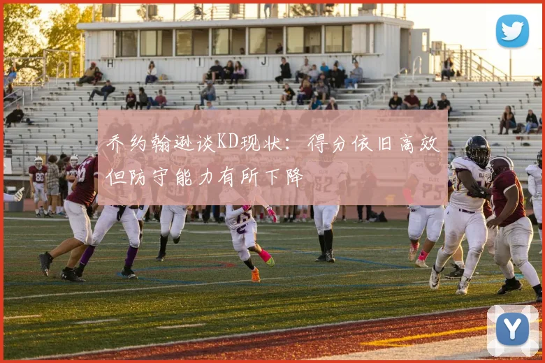乔约翰逊谈KD现状：得分依旧高效但防守能力有所下降