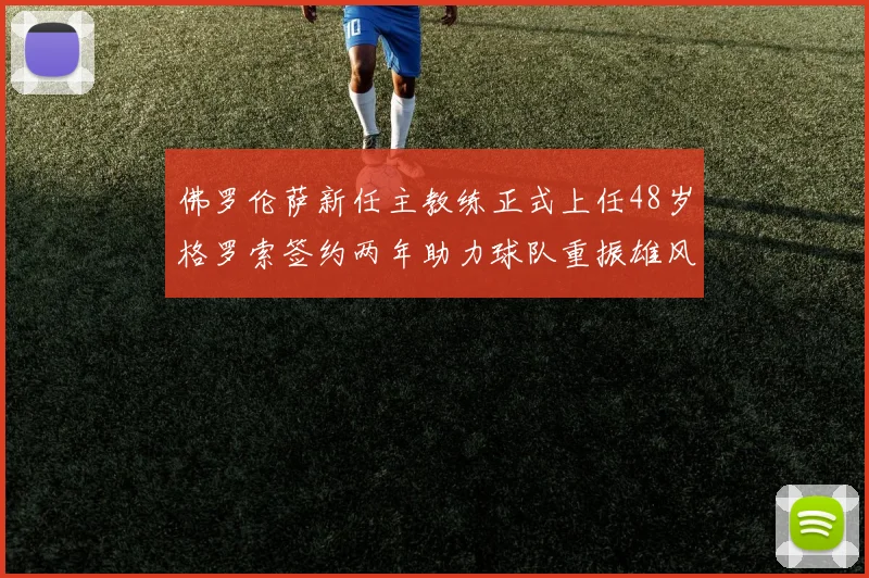 佛罗伦萨新任主教练正式上任48岁格罗索签约两年助力球队重振雄风