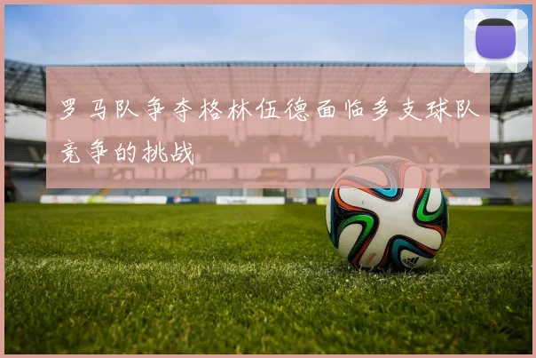 罗马队争夺格林伍德面临多支球队竞争的挑战