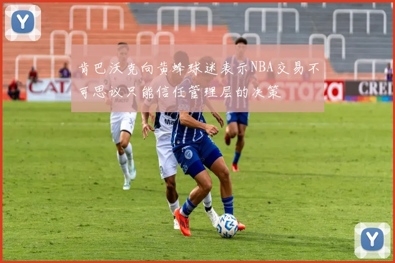 肯巴沃克向黄蜂球迷表示NBA交易不可思议只能信任管理层的决策