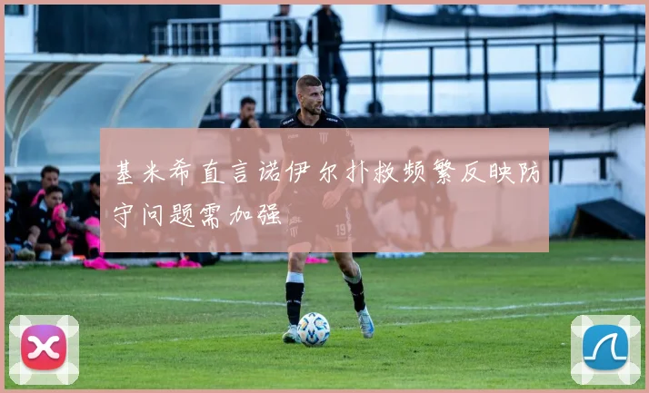 基米希直言诺伊尔扑救频繁反映防守问题需加强