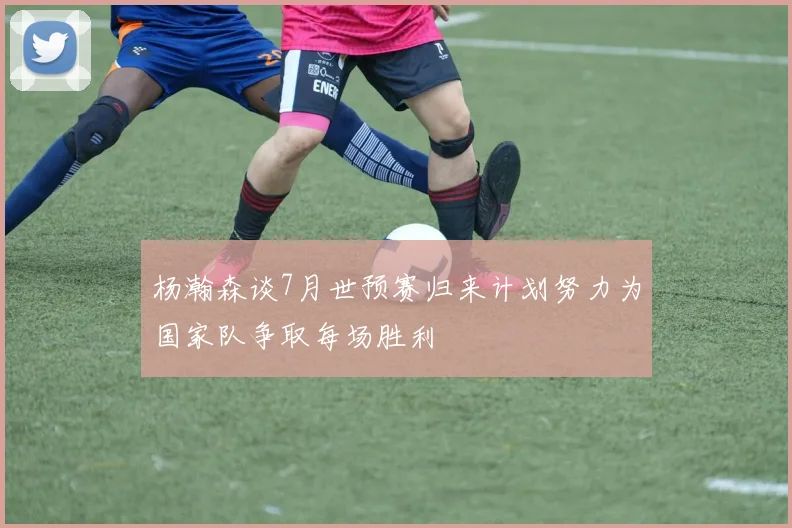 杨瀚森谈7月世预赛归来计划努力为国家队争取每场胜利