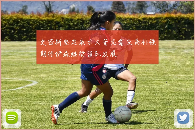 史密斯坚定表示火箭无需交易补强期待伊森继续留队发展